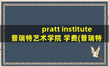 pratt institute 普瑞特艺术学院 学费(普瑞特艺术学院学费是多少)